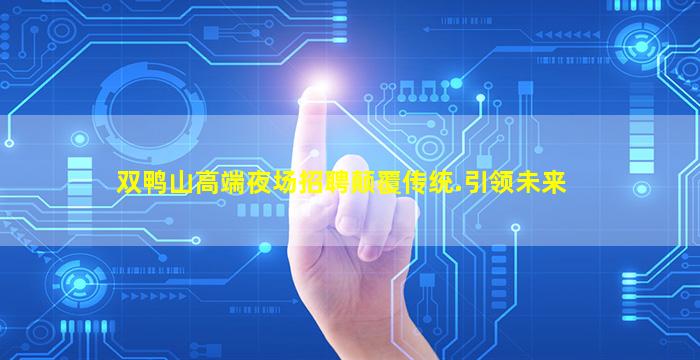 双鸭山高端夜场招聘颠覆传统.引领未来